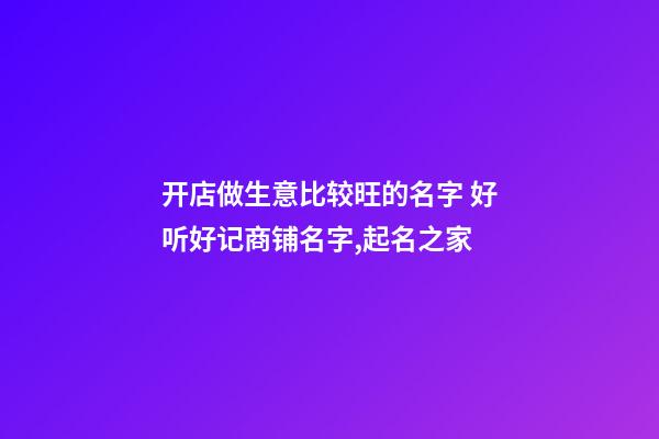 开店做生意比较旺的名字 好听好记商铺名字,起名之家-第1张-店铺起名-玄机派
